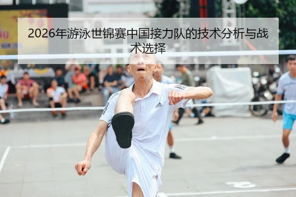 2026年游泳世锦赛中国接力队的技术分析与战术选择