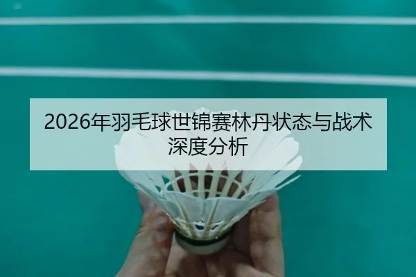 2026年羽毛球世锦赛林丹状态与战术深度分析