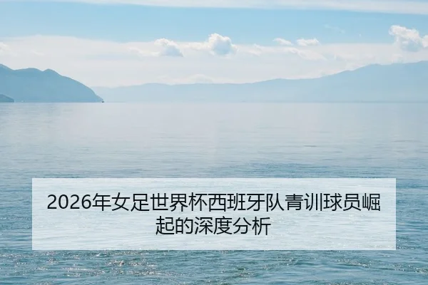 2026年女足世界杯西班牙队青训球员崛起的深度分析