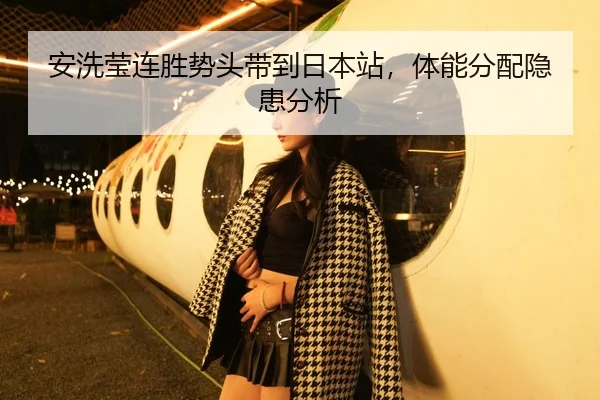 安洗莹连胜势头带到日本站，体能分配隐患分析