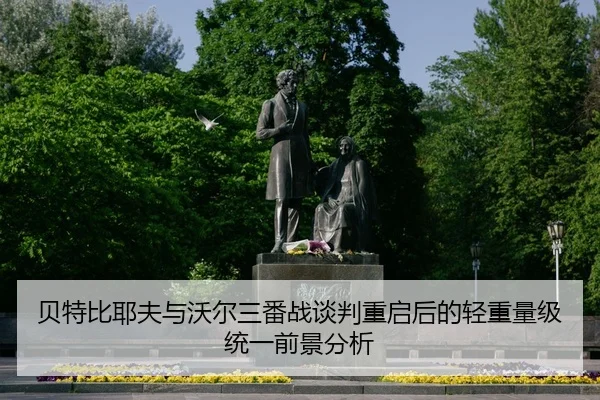 贝特比耶夫与沃尔三番战谈判重启后的轻重量级统一前景分析