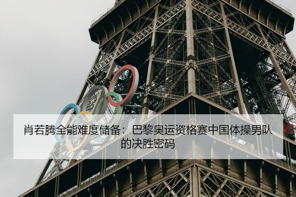 肖若腾全能难度储备：巴黎奥运资格赛中国体操男队的决胜密码