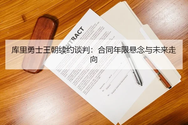 库里勇士王朝续约谈判：合同年限悬念与未来走向