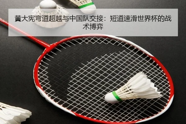 黄大宪弯道超越与中国队交接：短道速滑世界杯的战术博弈