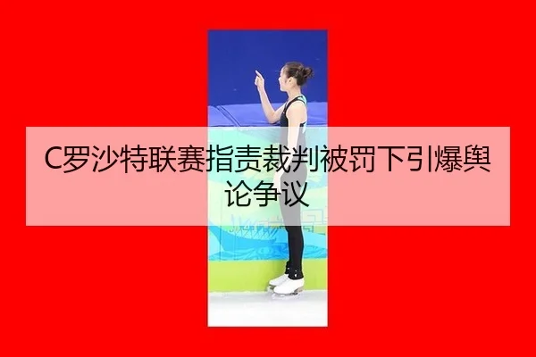 C罗沙特联赛指责裁判被罚下引爆舆论争议
