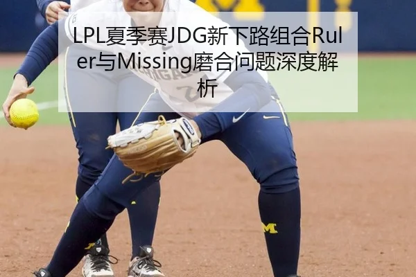 LPL夏季赛JDG新下路组合Ruler与Missing磨合问题深度解析