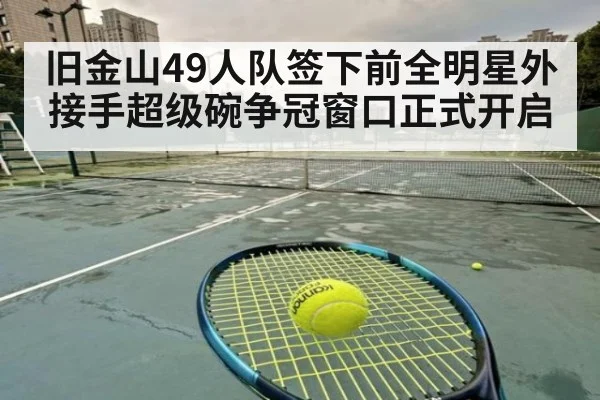 旧金山49人队签下前全明星外接手超级碗争冠窗口正式开启