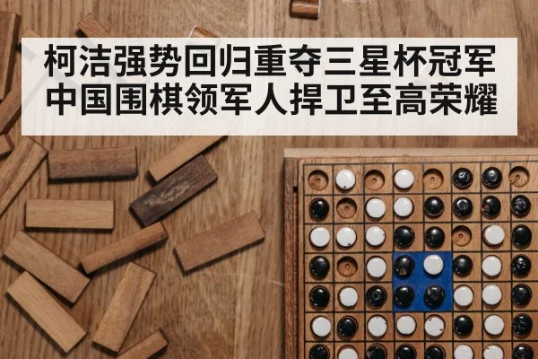 柯洁强势回归重夺三星杯冠军 中国围棋领军人捍卫至高荣耀