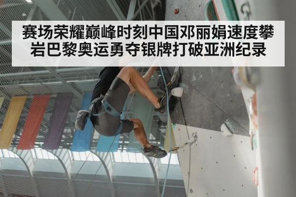 赛场荣耀巅峰时刻中国邓丽娟速度攀岩巴黎奥运勇夺银牌打破亚洲纪录