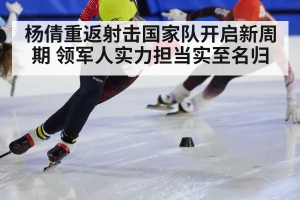 杨倩重返射击国家队开启新周期 领军人实力担当实至名归