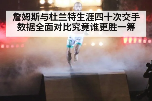 詹姆斯与杜兰特生涯四十次交手数据全面对比究竟谁更胜一筹