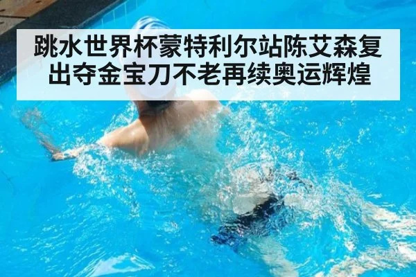 跳水世界杯蒙特利尔站陈艾森复出夺金宝刀不老再续奥运辉煌